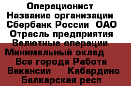 Операционист › Название организации ­ Сбербанк России, ОАО › Отрасль предприятия ­ Валютные операции › Минимальный оклад ­ 1 - Все города Работа » Вакансии   . Кабардино-Балкарская респ.